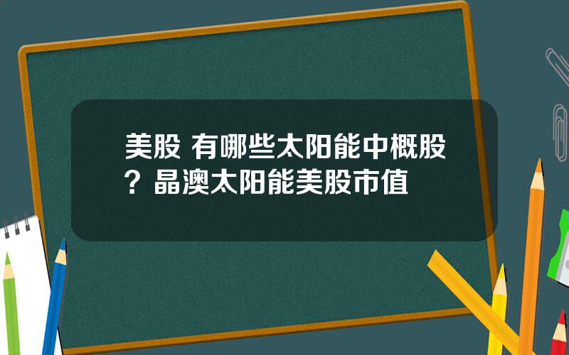美股 有哪些太阳能中概股？晶澳太阳能美股市值